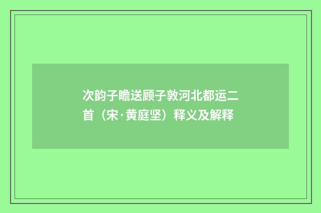 次韵子瞻送顾子敦河北都运二首（宋·黄庭坚）释义及解释