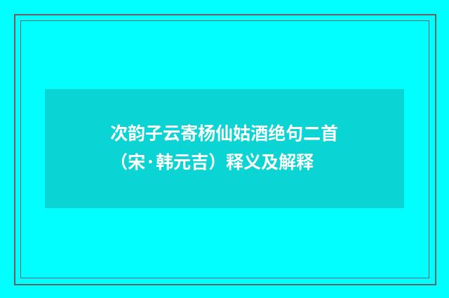 次韵子云寄杨仙姑酒绝句二首（宋·韩元吉）释义及解释