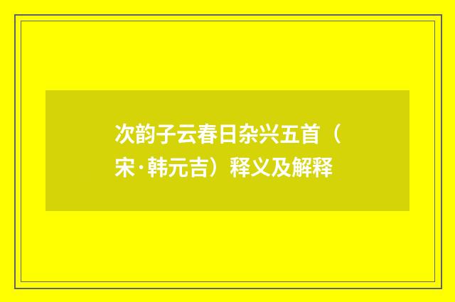次韵子云春日杂兴五首（宋·韩元吉）释义及解释