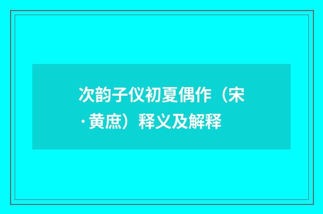 次韵子仪初夏偶作（宋·黄庶）释义及解释