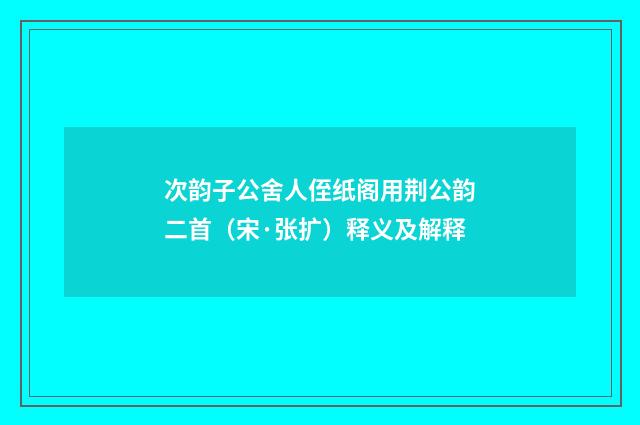 次韵子公舍人侄纸阁用荆公韵二首（宋·张扩）释义及解释