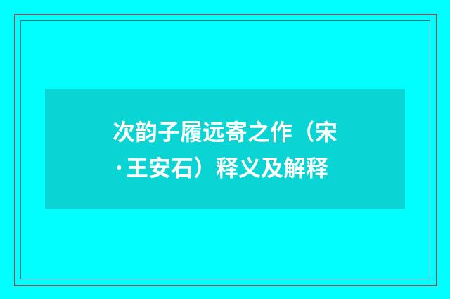 次韵子履远寄之作（宋·王安石）释义及解释