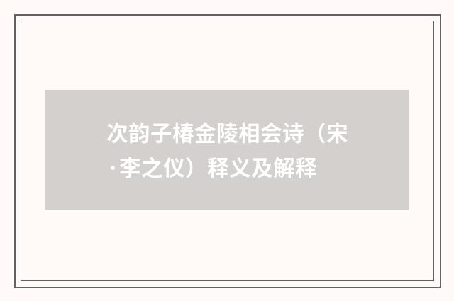 次韵子椿金陵相会诗（宋·李之仪）释义及解释