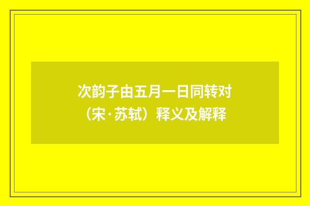 次韵子由五月一日同转对（宋·苏轼）释义及解释