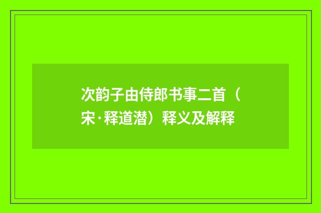 次韵子由侍郎书事二首（宋·释道潜）释义及解释