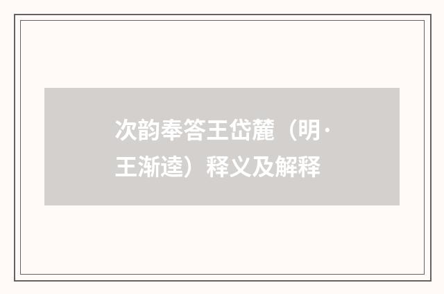 次韵奉答王岱麓（明·王渐逵）释义及解释