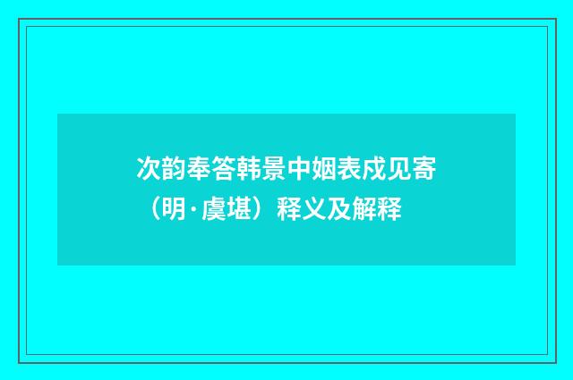 次韵奉答韩景中姻表戍见寄（明·虞堪）释义及解释