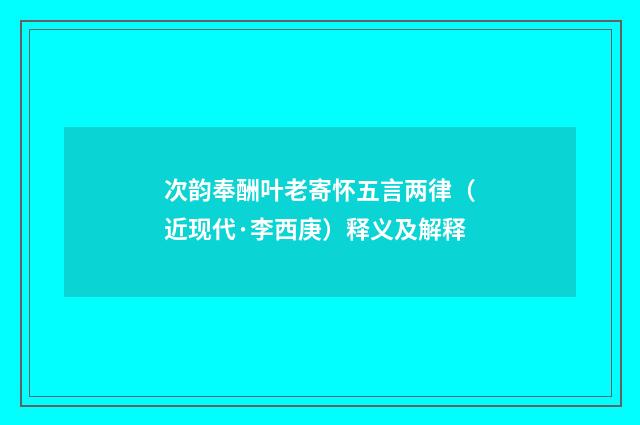 次韵奉酬叶老寄怀五言两律（近现代·李西庚）释义及解释