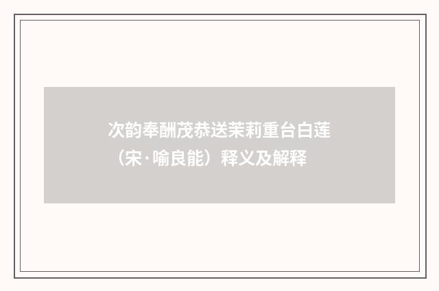 次韵奉酬茂恭送茉莉重台白莲（宋·喻良能）释义及解释