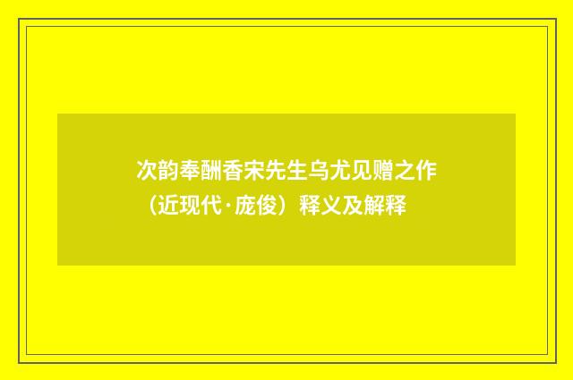 次韵奉酬香宋先生乌尤见赠之作（近现代·庞俊）释义及解释