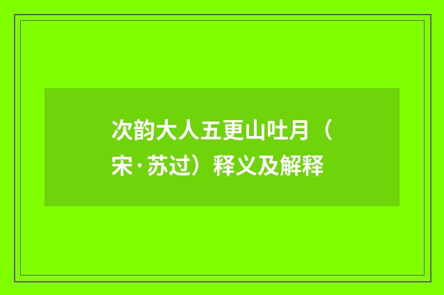次韵大人五更山吐月（宋·苏过）释义及解释