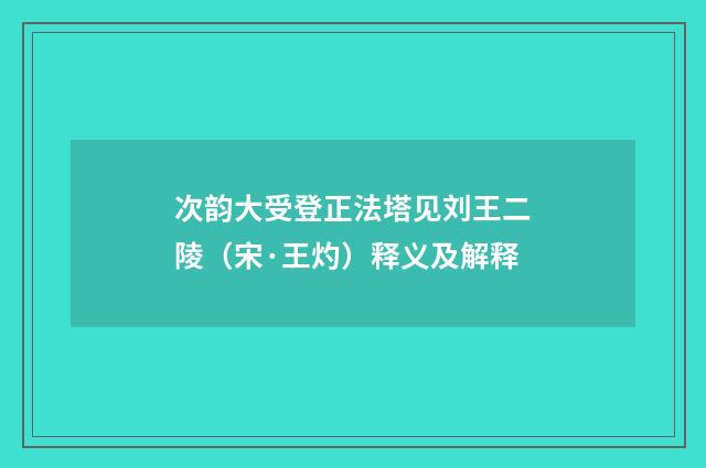 次韵大受登正法塔见刘王二陵（宋·王灼）释义及解释