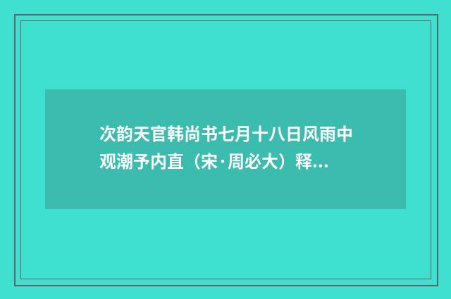 次韵天官韩尚书七月十八日风雨中观潮予内直（宋·周必大）释义及解释