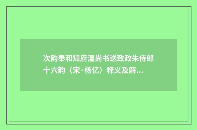 次韵奉和知府温尚书送致政朱侍郎十六韵（宋·杨亿）释义及解释