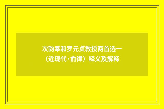 次韵奉和罗元贞教授两首选一（近现代·俞律）释义及解释