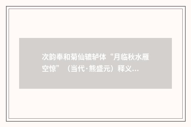 次韵奉和菊仙辘轳体“月临秋水雁空惊”（当代·熊盛元）释义及解释