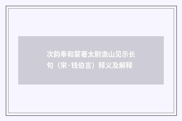 次韵奉和蒙著太尉澹山见示长句（宋·钱伯言）释义及解释