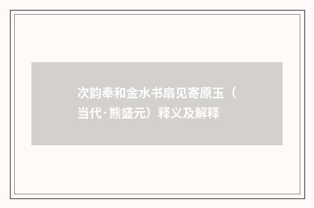 次韵奉和金水书扇见寄原玉（当代·熊盛元）释义及解释