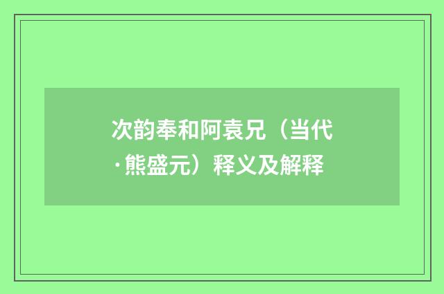 次韵奉和阿袁兄（当代·熊盛元）释义及解释