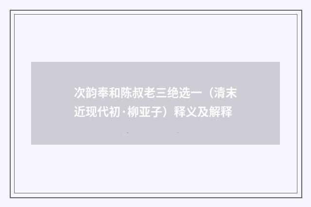 次韵奉和陈叔老三绝选一（清末近现代初·柳亚子）释义及解释
