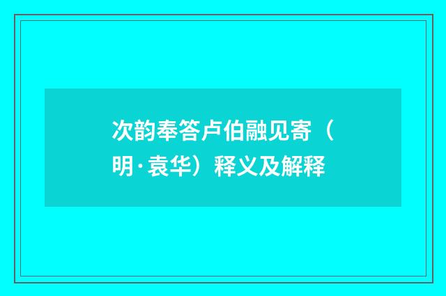 次韵奉答卢伯融见寄（明·袁华）释义及解释