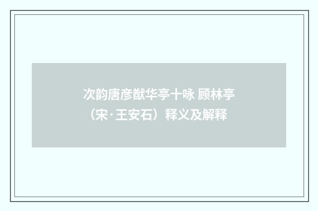 次韵唐彦猷华亭十咏 顾林亭（宋·王安石）释义及解释