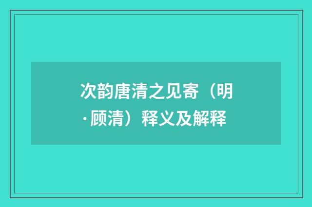 次韵唐清之见寄（明·顾清）释义及解释