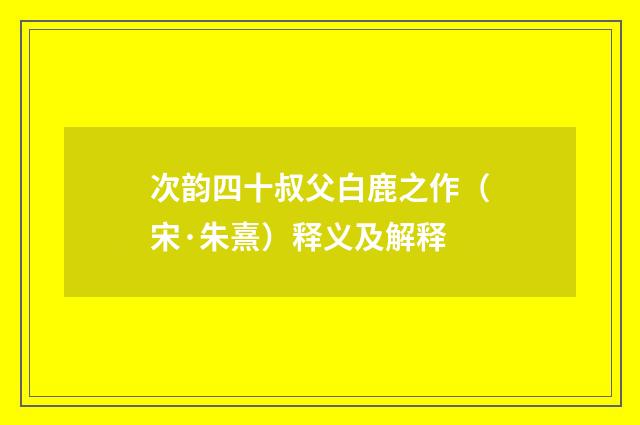 次韵四十叔父白鹿之作（宋·朱熹）释义及解释