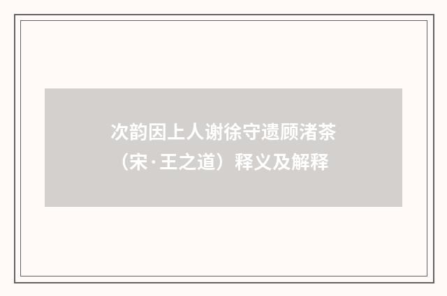 次韵因上人谢徐守遗顾渚茶（宋·王之道）释义及解释