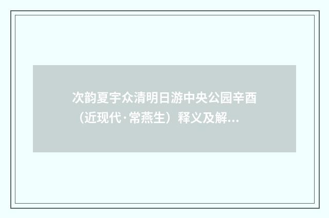 次韵夏宇众清明日游中央公园辛酉（近现代·常燕生）释义及解释