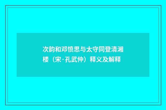 次韵和邓愤思与太守同登清湘楼（宋·孔武仲）释义及解释