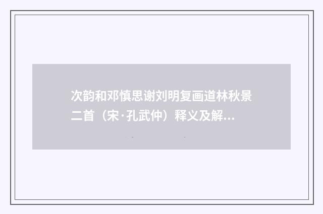 次韵和邓慎思谢刘明复画道林秋景二首（宋·孔武仲）释义及解释
