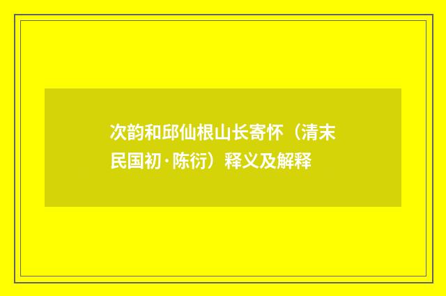 次韵和邱仙根山长寄怀（清末民国初·陈衍）释义及解释