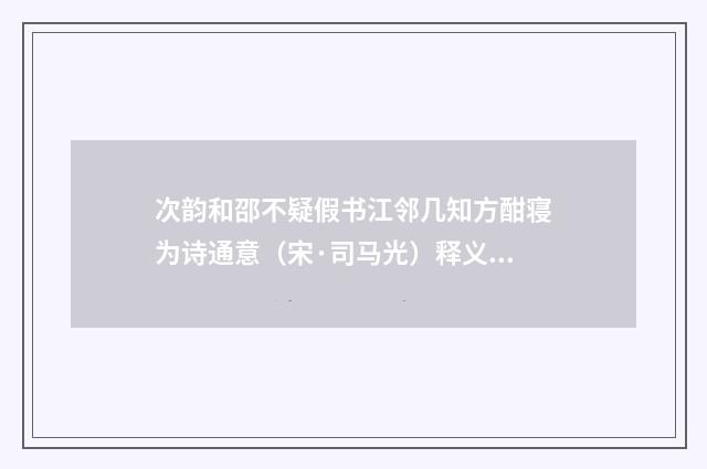 次韵和邵不疑假书江邻几知方酣寝为诗通意（宋·司马光）释义及解释