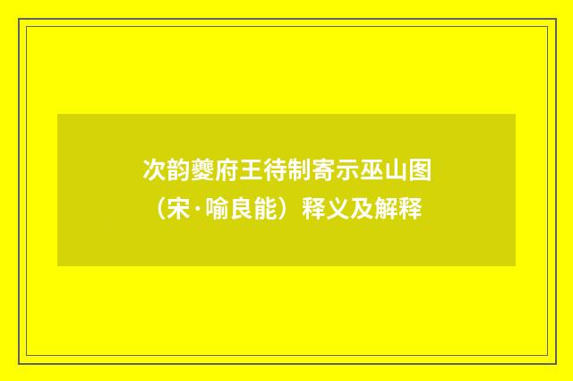 次韵夔府王待制寄示巫山图（宋·喻良能）释义及解释