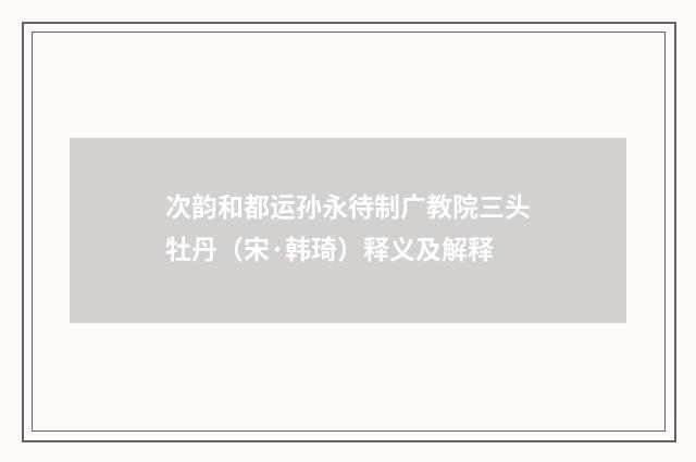 次韵和都运孙永待制广教院三头牡丹（宋·韩琦）释义及解释