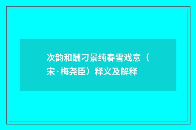 次韵和酬刁景纯春雪戏意（宋·梅尧臣）释义及解释