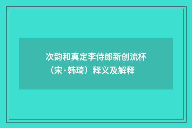 次韵和真定李侍郎新创流杯（宋·韩琦）释义及解释