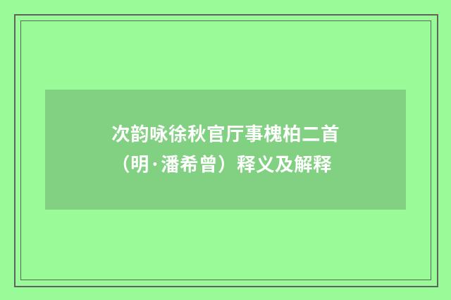 次韵咏徐秋官厅事槐柏二首（明·潘希曾）释义及解释
