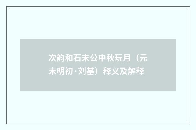 次韵和石末公中秋玩月（元末明初·刘基）释义及解释