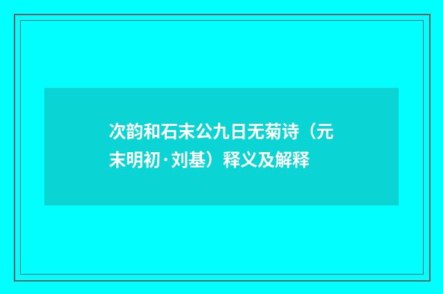 次韵和石末公九日无菊诗（元末明初·刘基）释义及解释