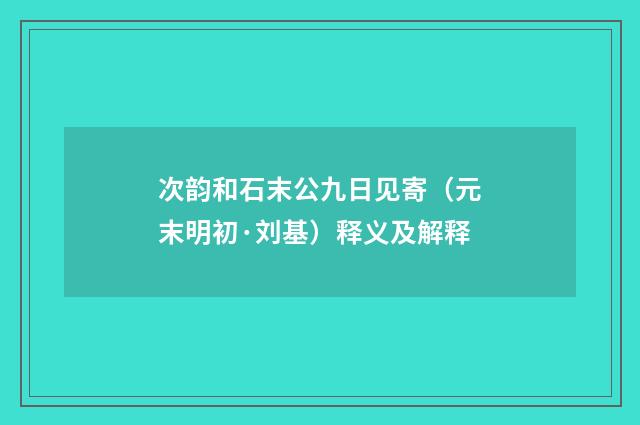 次韵和石末公九日见寄（元末明初·刘基）释义及解释