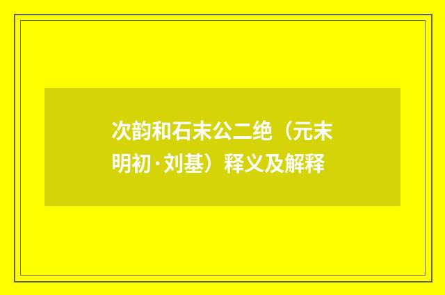 次韵和石末公二绝（元末明初·刘基）释义及解释