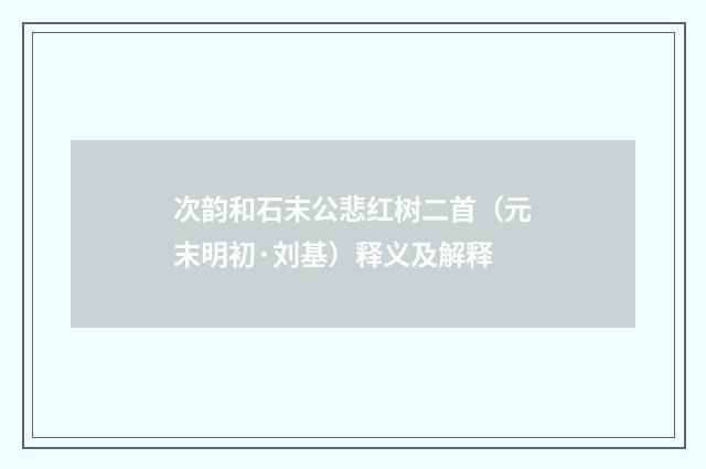 次韵和石末公悲红树二首（元末明初·刘基）释义及解释