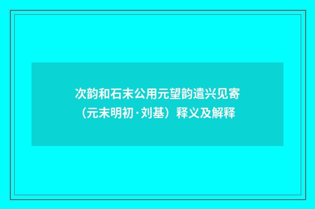次韵和石末公用元望韵遣兴见寄（元末明初·刘基）释义及解释
