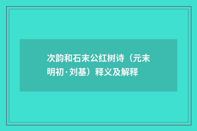 次韵和石末公红树诗（元末明初·刘基）释义及解释