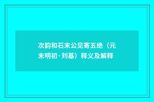 次韵和石末公见寄五绝（元末明初·刘基）释义及解释