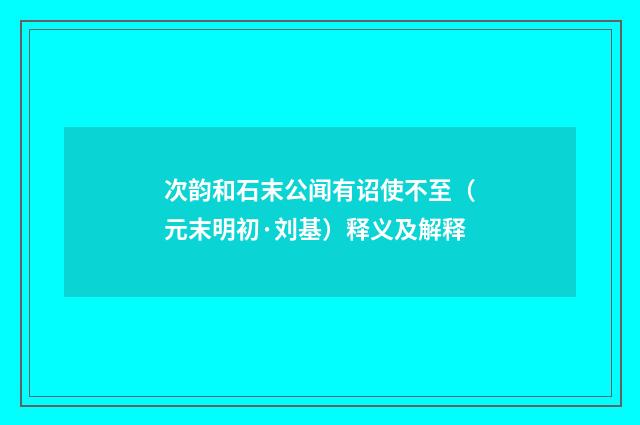 次韵和石末公闻有诏使不至（元末明初·刘基）释义及解释