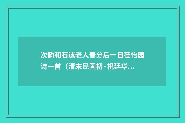 次韵和石遗老人春分后一日莅怡园诗一首（清末民国初·祝廷华）释义及解释
