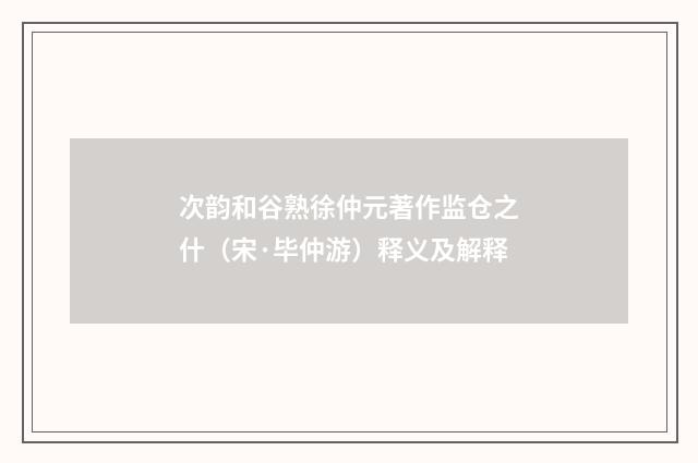 次韵和谷熟徐仲元著作监仓之什（宋·毕仲游）释义及解释